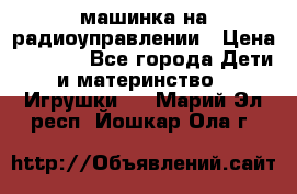 машинка на радиоуправлении › Цена ­ 1 000 - Все города Дети и материнство » Игрушки   . Марий Эл респ.,Йошкар-Ола г.